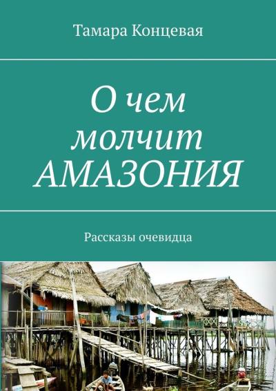 Книга О чем молчит АМАЗОНИЯ. Рассказы очевидца (Тамара Концевая)